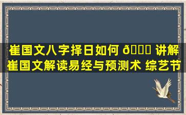 崔国文八字择日如何 🐛 讲解（崔国文解读易经与预测术 综艺节目）